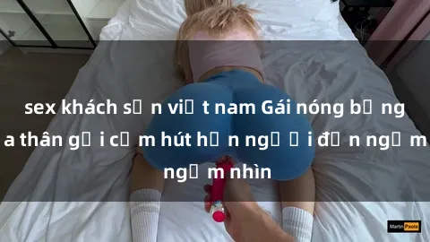 sex khách sạn việt nam Gái nóng bỏng khỏa thân gợi cảm hút hồn người đến ngắm nhìn