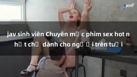 jav sinh viên Chuyên mục phim sex hot nhất chỉ dành cho người trên tuổi