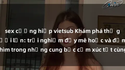 sex cưỡng hiếp vietsub Khám phá thế giới mới với sex người lớn: trải nghiệm đầy mê hoặc và đắm chìm trong những cung bậc cảm xúc tột cùng, hứng khởi và cuốn hút.
