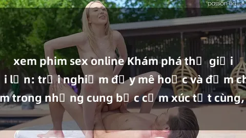 xem phim sex online Khám phá thế giới mới với sex người lớn: trải nghiệm đầy mê hoặc và đắm chìm trong những cung bậc cảm xúc tột cùng, hứng khởi và cuốn hút.
