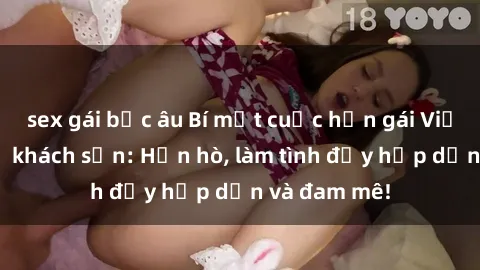 sex gái bắc âu Bí mật cuộc hẹn gái Việt lần đầu ở khách sạn: Hẹn hò, làm tình đầy hấp dẫn và đam mê!