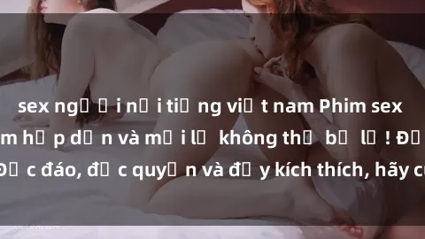 sex người nổi tiếng việt nam Phim sex Vietsub: Trải nghiệm hấp dẫn và mới lạ không thể bỏ lỡ! Độc đáo, độc quyền và đầy kích thích, hãy cùng khám phá ngay!