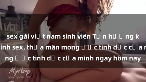 sex gái việt nam sinh viên Tận hưởng khoái cảm với gái xinh sex, thỏa mãn mong ước tình dục của mình ngay hôm nay