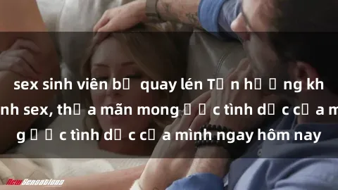 sex sinh viên bị quay lén Tận hưởng khoái cảm với gái xinh sex, thỏa mãn mong ước tình dục của mình ngay hôm nay