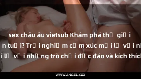 sex châu âu vietsub Khám phá thế giới sex trực tuyến: Hơn tuổi? Trải nghiệm cảm xúc mới lạ với những trò chơi độc đáo và kích thích người lớn