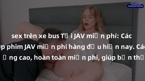 sex trên xe bus Tải JAV miễn phí: Các trang web cung cấp phim JAV miễn phí hàng đầu hiện nay. Các tác phẩm chất lượng cao, hoàn toàn miễn phí, giúp bạn thỏa mãn niềm đam mê mà không tốn kém.
