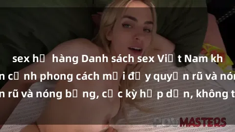 sex họ hàng Danh sách sex Việt Nam không che - Ảnh toàn cảnh phong cách mới đầy quyến rũ và nóng bỏng, cực kỳ hấp dẫn, không thể bỏ qua!