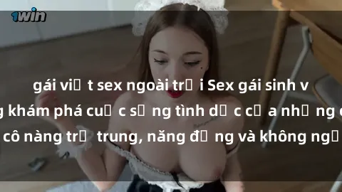 gái việt sex ngoài trời Sex gái sinh viên hot nhất: Cùng khám phá cuộc sống tình dục của những cô nàng trẻ trung, năng động và không ngần ngại thử nghiệm!