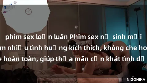 phim sex loạn luân Phim sex nữ sinh mới nhất: Trải nghiệm nhiều tình huống kích thích, không che hoàn toàn, giúp thỏa mãn cơn khát tình dục của các bạn trẻ