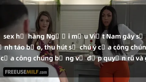 sex họ hàng Người mẫu Việt Nam gây sốt với loạt shoot ảnh táo bạo, thu hút sự chú ý của công chúng bằng vẻ đẹp quyến rũ và gợi cảm.
