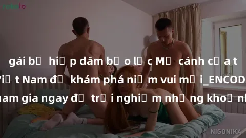 gái bị hiếp dâm bạo lực Mở cánh cửa thế giới sex MILF Việt Nam để khám phá niềm vui mới_ENCODE_. Hãy tham gia ngay để trải nghiệm những khoảnh khắc đầy kích thích và đam mê.
