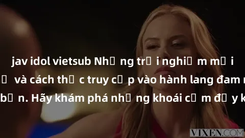 jav idol vietsub Những trải nghiệm mới lạ với sex tập thể và cách thức truy cập vào hành lang đam mê của bạn. Hãy khám phá những khoái cảm đầy kích thích với tập thể hấp dẫn!