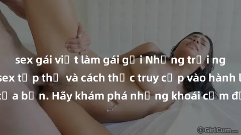 sex gái việt làm gái gọi Những trải nghiệm mới lạ với sex tập thể và cách thức truy cập vào hành lang đam mê của bạn. Hãy khám phá những khoái cảm đầy kích thích với tập thể hấp dẫn!