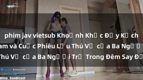phim jav vietsub Khoảnh Khắc Đầy Kịch Tính: Sex  Việt Nam và Cuộc Phiêu Lưu Thú Vị của Ba Người Trẻ Trong Đêm Say Đắm