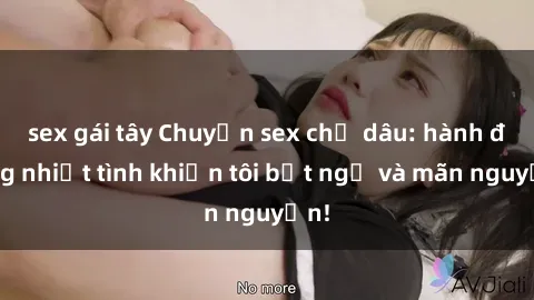 sex gái tây Chuyện sex chị dâu: hành động nhiệt tình khiến tôi bất ngờ và mãn nguyện!