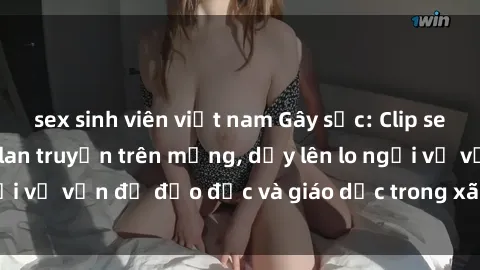 sex sinh viên việt nam Gây sốc: Clip sex mẹ con Việt Nam lan truyền trên mạng, dấy lên lo ngại về vấn đề đạo đức và giáo dục trong xã hội hiện nay.