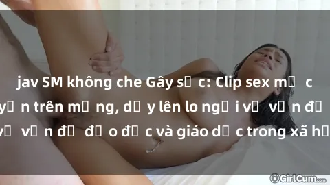 jav SM không che Gây sốc: Clip sex mẹ con Việt Nam lan truyền trên mạng, dấy lên lo ngại về vấn đề đạo đức và giáo dục trong xã hội hiện nay.