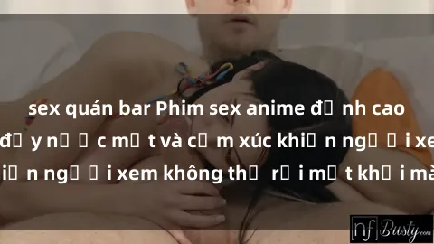 sex quán bar Phim sex anime đỉnh cao: Những tác phẩm đầy nước mắt và cảm xúc khiến người xem không thể rời mắt khỏi màn hình