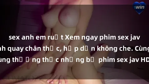 sex anh em ruột Xem ngay phim sex jav HD với những cảnh quay chân thực, hấp dẫn không che. Cùng thưởng thức những bộ phim sex jav HD hot nhất hiện nay!