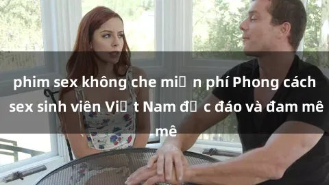 phim sex không che miễn phí Phong cách sex sinh viên Việt Nam độc đáo và đam mê
